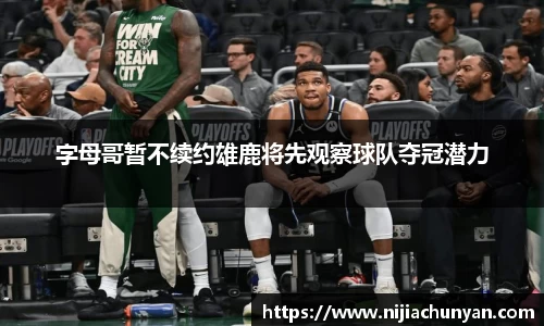 字母哥暂不续约雄鹿将先观察球队夺冠潜力