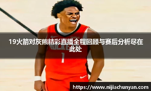 19火箭对灰熊精彩直播全程回顾与赛后分析尽在此处