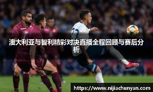 澳大利亚与智利精彩对决直播全程回顾与赛后分析