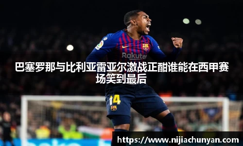 巴塞罗那与比利亚雷亚尔激战正酣谁能在西甲赛场笑到最后